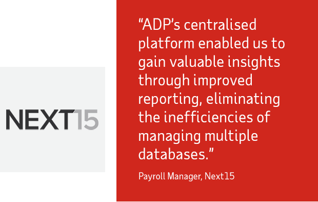 "ADP’s centralised platform enabled us to gain valuable insights through improved reporting, eliminating the inefficiencies of managing multiple databases. - Payroll Manager Next15 "